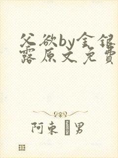 父欲by金银花露原文免费阅读笔趣阁