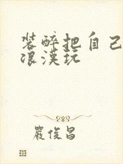 装醉把自己给流浪汉玩