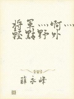 将军灬啊灬啊灬轻点野外