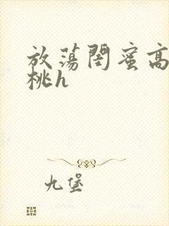 放荡闺蜜高h苏桃h