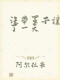 没带罩子让他C了一天