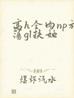 高h全肉np放荡gl扶她