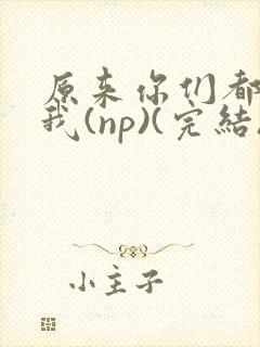 原来你们都想上我(np)(完结)