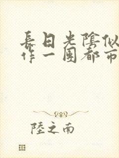 长日光阴似箭乱作一团都市言情