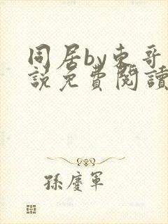 同居by东哥小说免费阅读全文无弹窗