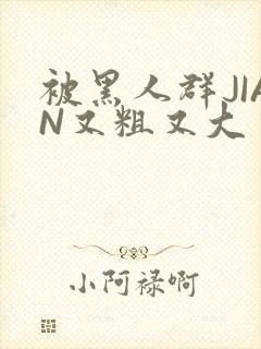 被黑人群JIAN又粗又大