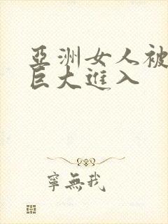 亚洲女人被黑人巨大进入