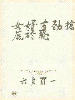 女婿有劲枪枪到底于飞