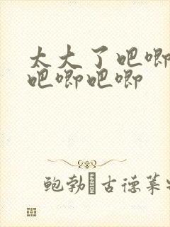 太大了吧唧吧唧吧唧吧唧