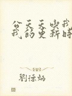 公天天吃我奶躁我的更新时间