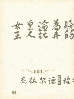 女皇沦为贱妾给主人玩弄的小说