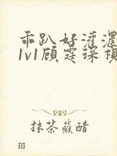 乖趴好灌浓精h1v1顾霆琛视频