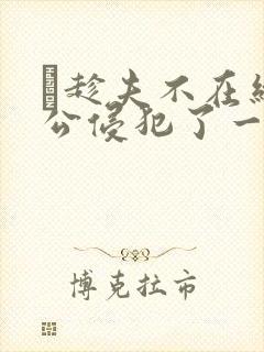 巜趁夫不在给给公侵犯了一天