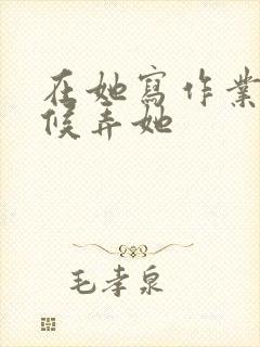 在她写作业的时候弄她