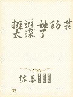 挺进她的花苞啊太深了