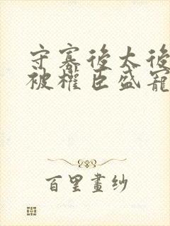 守寡后太后娘娘被权臣盛宠了免费