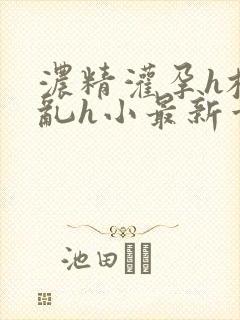 浓精灌孕h校园乱h小最新章节