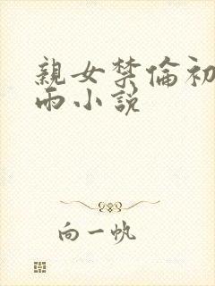 亲女禁伦初尝云雨小说