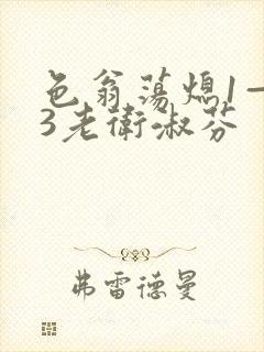 色翁荡熄1—13老卫淑芬