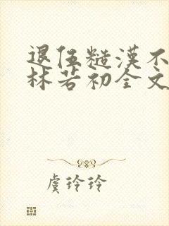 退伍糙汉不经撩林若初全文