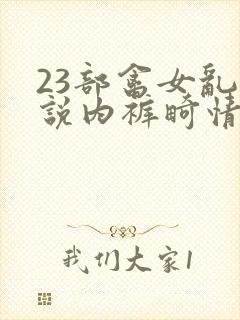 23部禽女乱小说内裤畸情视频