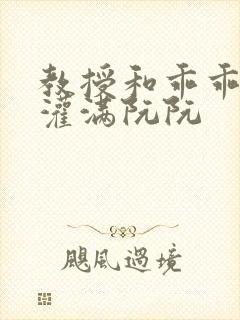 教授和乖乖女H灌满阮阮