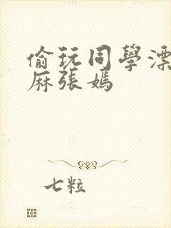 偷玩同学漂亮麻麻张嫣