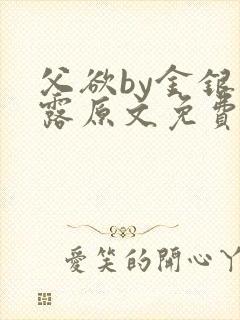 父欲by金银花露原文免费阅读笔趣阁