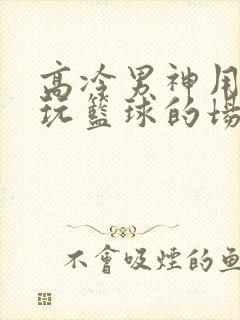 高冷男神用钢笔玩篮球的场景