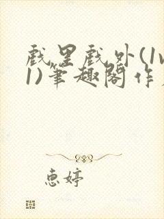 戏里戏外(1v1)笔趣阁作者:苏玛丽