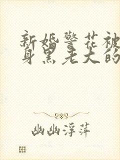 新婚警花被迫献身黑老大的小说