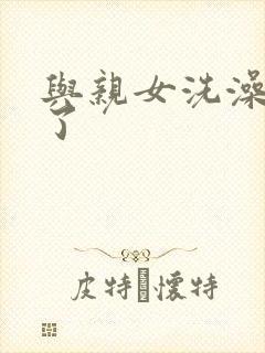 与亲女洗澡时伦了