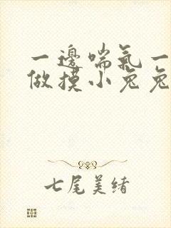 一边喘气一边叫做摸小兔兔作