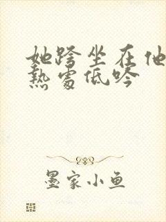 她跨坐在他的炽热处低吟