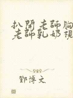 扒开老师胸罩喝老师乳奶视频