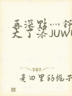 再深点灬舒服灬大了添JUWU