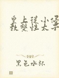 皇上从小侵犯调教双性太子小说