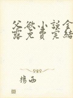 父欲小说金银花露免费完结笔趣阁