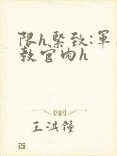 限h紧致:军人教官肉h