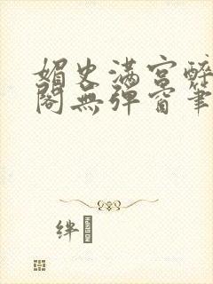 媚史满宫醉笔趣阁无弹窗笔