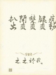 扒开双腿疯狂进出爽爽爽动态照片