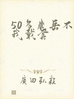 50多岁岳不让我戴套