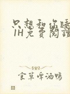 只想和你睡1V 1H免费阅读