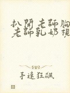 扒开老师胸罩喝老师乳奶视频