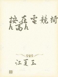 按在电竞椅上ch高h