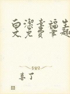 白洁幸福生活全文免费笔趣阁阅读