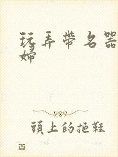 玩弄带名器的贵妇