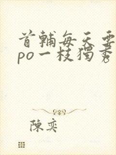 首辅每天要不够po一枝独秀全文