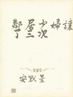 邻居少妇让我爽了三次