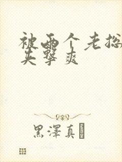 被两个老总前后夹击爽